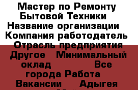 Мастер по Ремонту Бытовой Техники › Название организации ­ Компания-работодатель › Отрасль предприятия ­ Другое › Минимальный оклад ­ 30 000 - Все города Работа » Вакансии   . Адыгея респ.,Майкоп г.